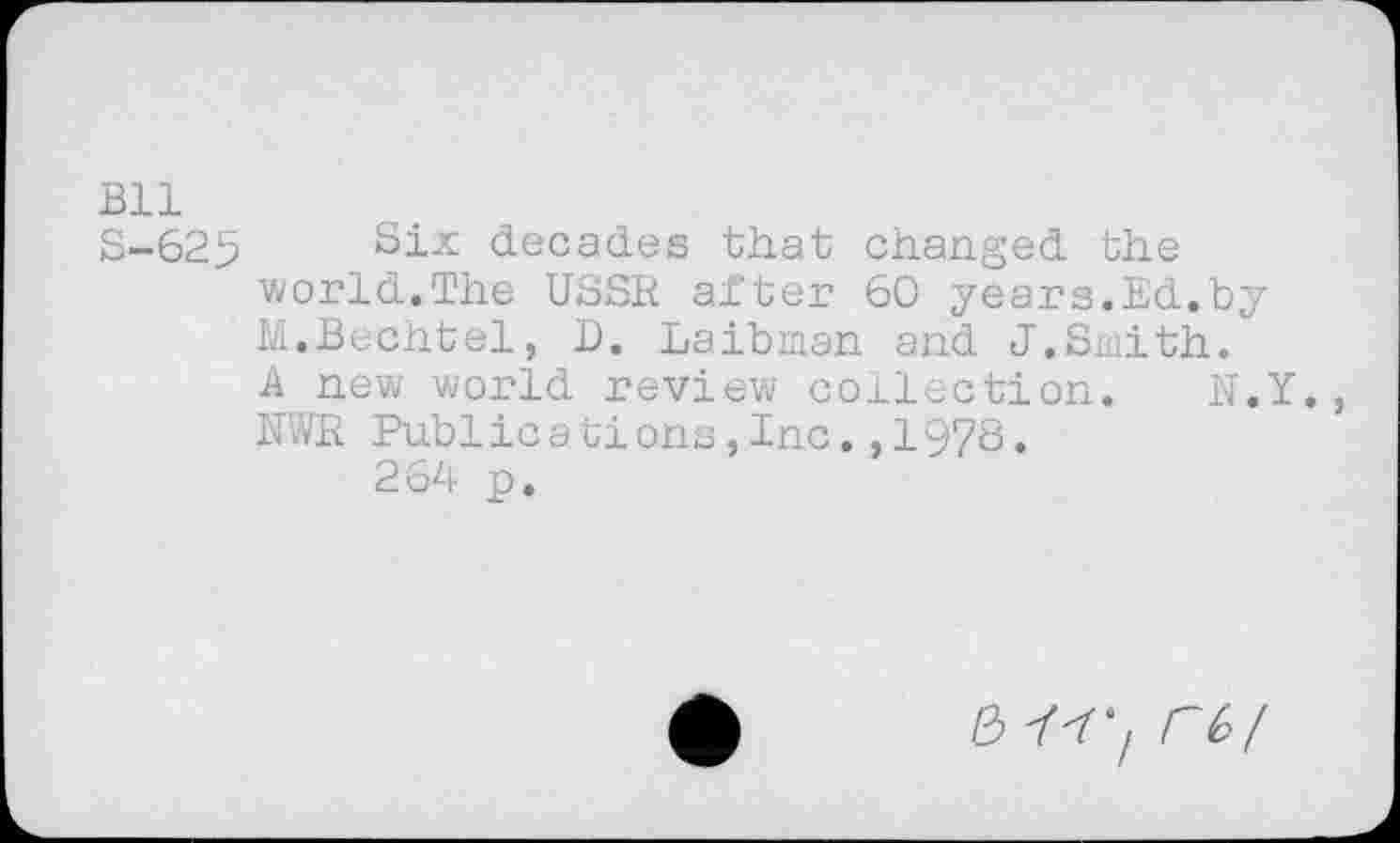 ﻿Bll
S-625 Six decades that changed the world.The USSR after 60 years.Ed.by M.Bechtel, D. Laibman and J.Smith.
A new world review collection. N.Y., NWR Public a ti ons,Inc.,1978.
264 p.
/3 re/